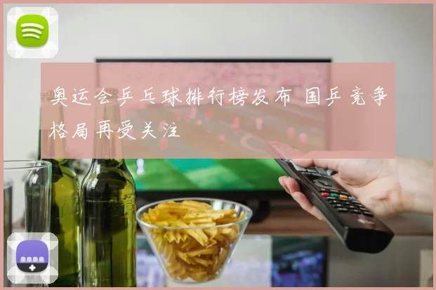 奥运会乒乓球排行榜发布 国乒竞争格局再受关注
