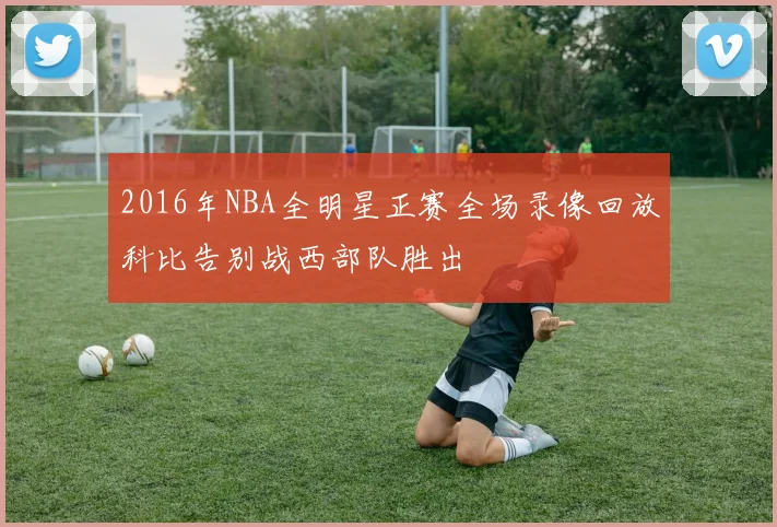 2016年NBA全明星正赛全场录像回放科比告别战西部队胜出