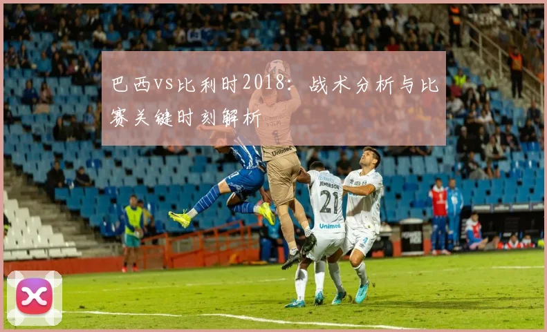 巴西vs比利时2018：战术分析与比赛关键时刻解析