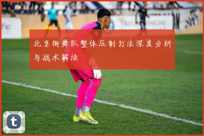北京街舞队整体压制打法深度分析与战术解读
