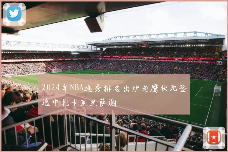 2024年NBA选秀排名出炉老鹰状元签选中扎卡里里萨谢