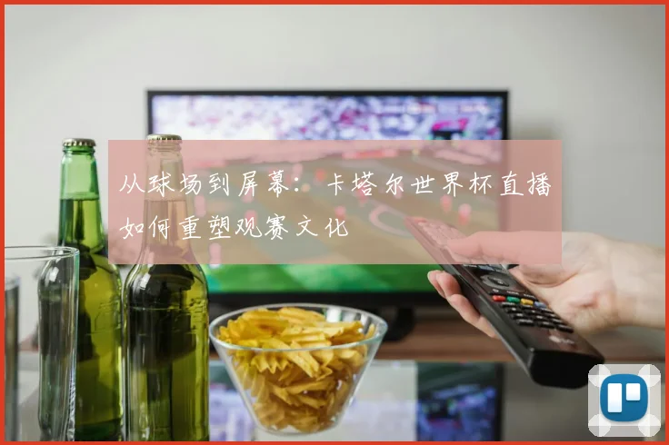 从球场到屏幕：卡塔尔世界杯直播如何重塑观赛文化