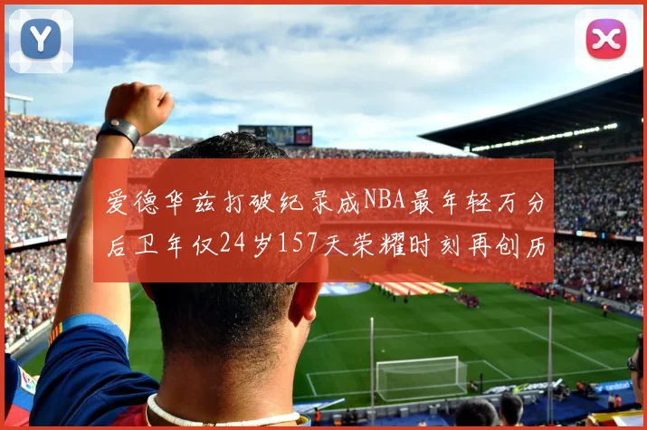 爱德华兹打破纪录成NBA最年轻万分后卫年仅24岁157天荣耀时刻再创历史